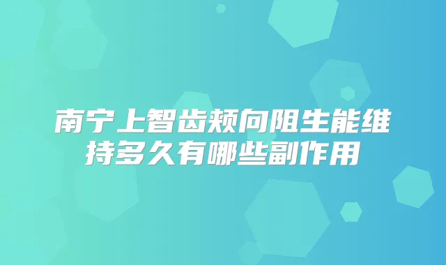 南宁上智齿颊向阻生能维持多久有哪些副作用