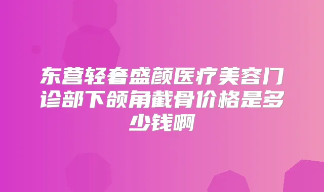 东营轻奢盛颜医疗美容门诊部下颌角截骨价格是多少钱啊