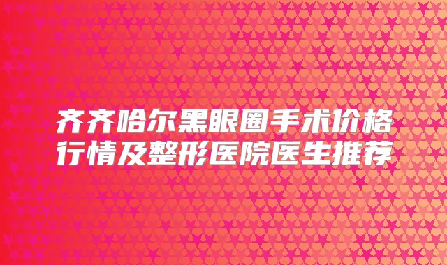 齐齐哈尔黑眼圈手术价格行情及整形医院医生推荐