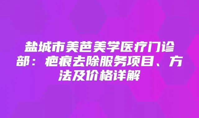 盐城市美芭美学医疗门诊部：疤痕去除服务项目、方法及价格详解