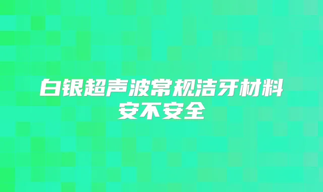 白银超声波常规洁牙材料安不安全
