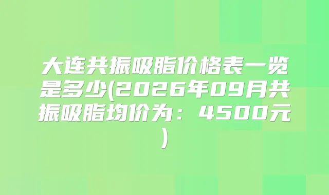 大连共振吸脂价格表一览是多少(2026年09月共振吸脂均价为：4500元)