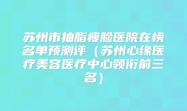 苏州市抽脂瘦脸医院在榜名单预测评（苏州心缘医疗美容医疗中心领衔前三名）