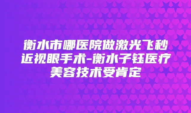 衡水市哪医院做激光飞秒近视眼手术-衡水子钰医疗美容技术受肯定