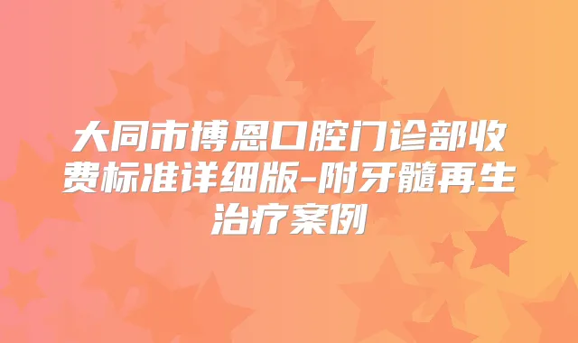 大同市博恩口腔门诊部收费标准详细版-附牙髓再生案例