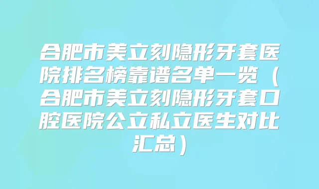 合肥市美立刻隐形牙套医院排名榜靠谱名单一览（合肥市美立刻隐形牙套口腔医院公立私立医生对比汇总）