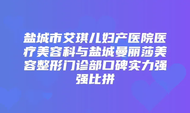 盐城市艾琪儿妇产医院医疗美容科与盐城曼丽莎美容整形门诊部口碑实力强强比拼