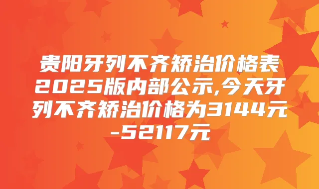 贵阳牙列不齐矫治价格表2025版内部公示,今天牙列不齐矫治价格为3144元-52117元