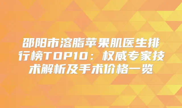 邵阳市溶脂苹果肌医生排行榜TOP10：专家技术解析及手术价格一览