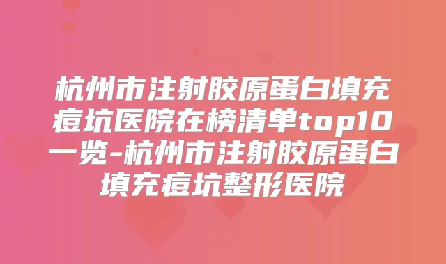 杭州市注射胶原蛋白填充痘坑医院在榜清单top10一览-杭州市注射胶原蛋白填充痘坑整形医院