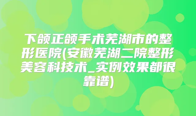 下颌正颌手术芜湖市的整形医院(安徽芜湖二院整形美容科技术_实例效果都很靠谱)