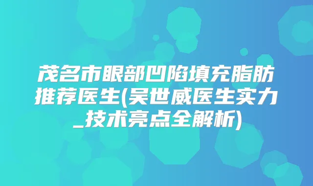 茂名市眼部凹陷填充脂肪推荐医生(吴世威医生实力_技术亮点全解析)