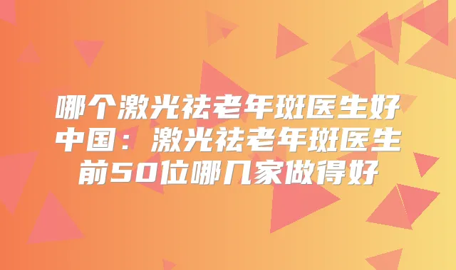 哪个激光祛老年斑医生好中国:激光祛老年斑医生前50位哪几家做得好