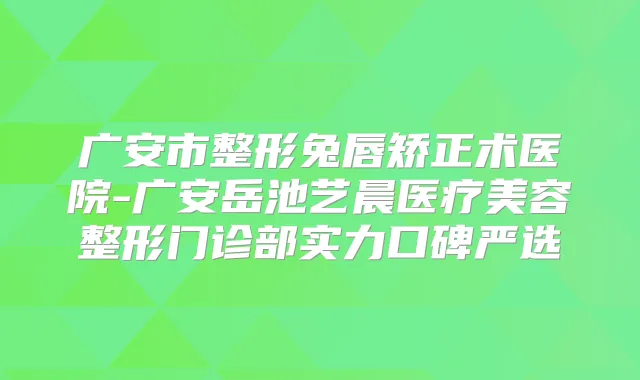 广安市整形兔唇矫正术医院-广安岳池艺晨医疗美容整形门诊部实力口碑严选