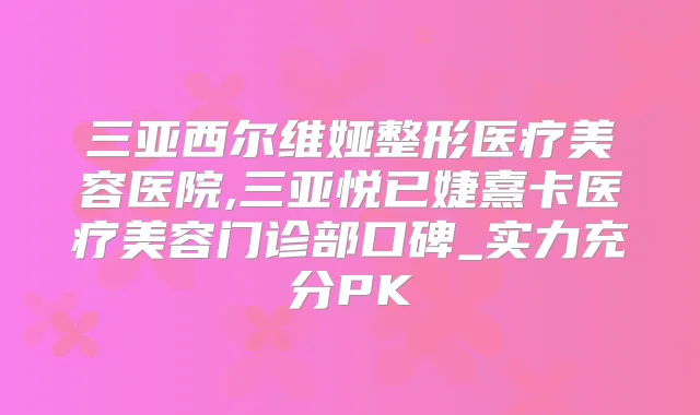 三亚西尔维娅整形医疗美容医院,三亚悦已婕熹卡医疗美容门诊部口碑_实力充分PK