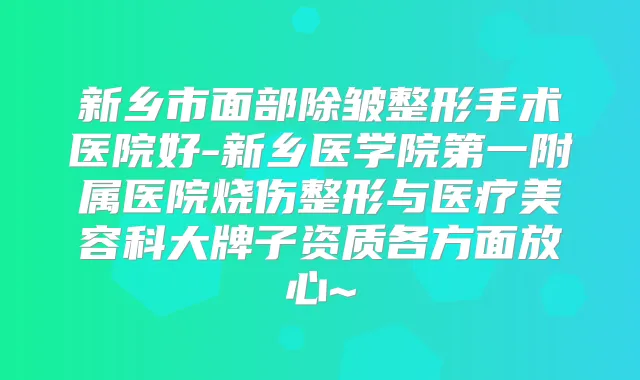 新乡市面部除皱整形手术医院好-新乡医学院第一附属医院烧伤整形与医疗美容科大牌子资质各方面放心~