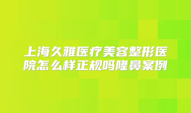 上海久雅医疗美容整形医院怎么样正规吗隆鼻案例