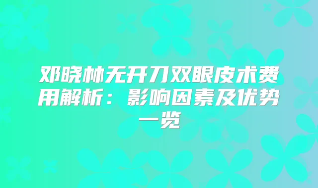 title="邓晓林无开刀双眼皮术费用解析：影响因素及优势一览"
