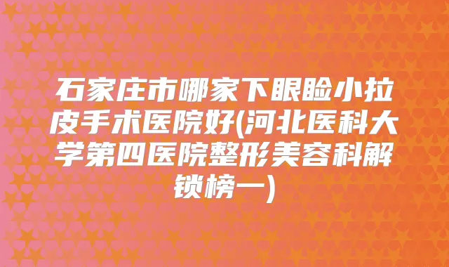 石家庄市哪家下眼睑小拉皮手术医院好(河北医科大学第四医院整形美容科解锁榜一)
