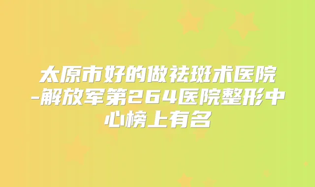 太原市好的做祛斑术医院-解放军第264医院整形中心榜上有名