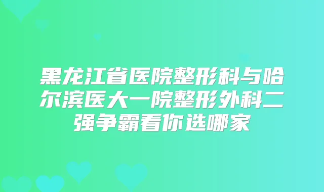 黑龙江省医院整形科与哈尔滨医大一院整形外科二强争霸看你选哪家