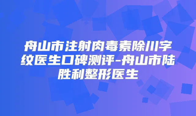 舟山市注射除川字纹医生口碑测评-舟山市陆胜利整形医生
