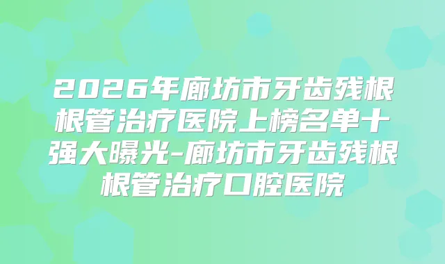 2026年廊坊市牙齿残根根管医院上榜名单十强大曝光-廊坊市牙齿残根根管口腔医院
