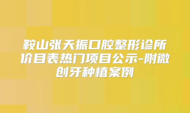 鞍山张天振口腔整形诊所价目表热门项目公示-附微创牙种植案例