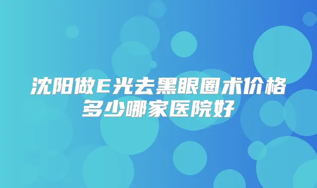 沈阳做E光去黑眼圈术价格多少哪家医院好
