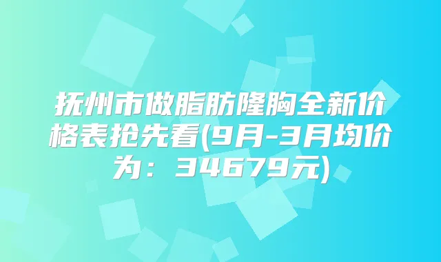 抚州市做脂肪隆胸全新价格表抢先看(9月-3月均价为:34679元)