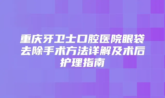 重庆牙卫士口腔医院眼袋去除手术方法详解及术后护理指南