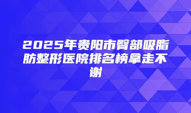 2025年贵阳市臀部吸脂肪整形医院排名榜拿走不谢