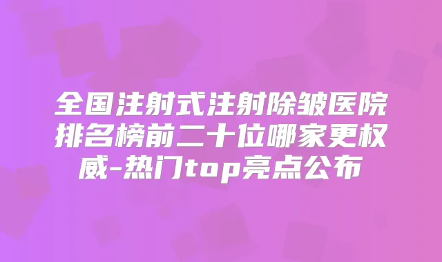 全国注射式注射除皱医院排名榜前二十位哪家更-热门top亮点公布
