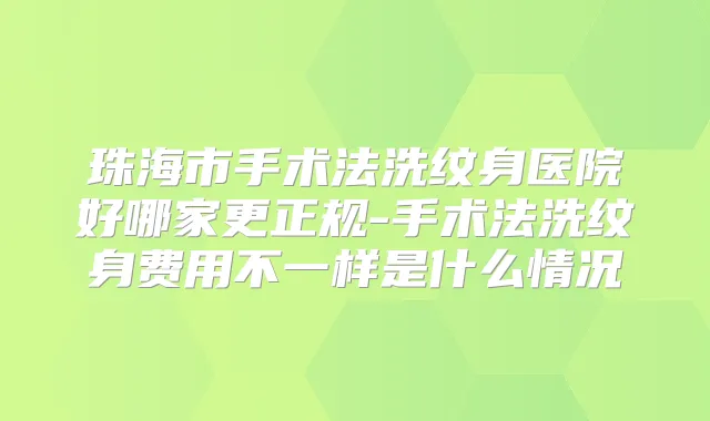 珠海市手术法洗纹身医院好哪家更正规-手术法洗纹身费用不一样是什么情况