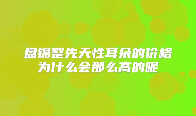 盘锦整先天性耳朵的价格为什么会那么高的呢