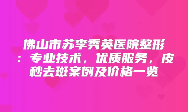 佛山市苏李秀英医院整形：专业技术，优质服务，皮秒去斑案例及价格一览