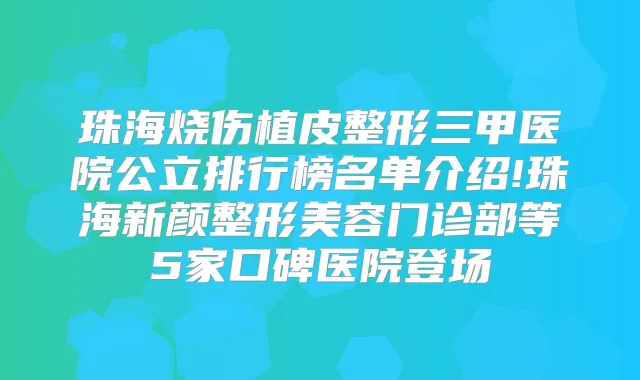 珠海烧伤植皮整形三甲医院公立排行榜名单介绍!珠海新颜整形美容门诊部等5家口碑医院登场