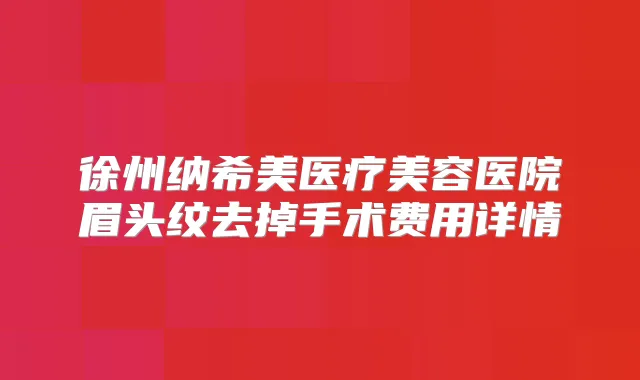 徐州纳希美医疗美容医院眉头纹去掉手术费用详情