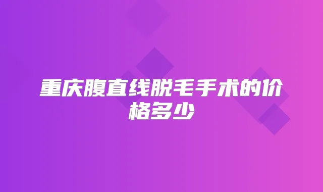 重庆腹直线脱毛手术的价格多少