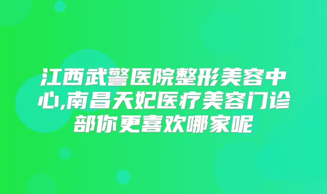 江西武警医院整形美容中心,南昌天妃医疗美容门诊部你更喜欢哪家呢