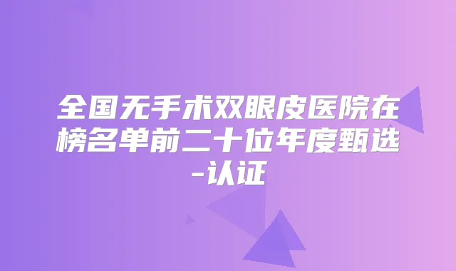 全国无手术双眼皮医院在榜名单前二十位年度甄选-认证