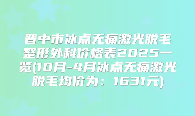 晋中市冰点激光脱毛整形外科价格表2025一览(10月-4月冰点激光脱毛均价为：1631元)