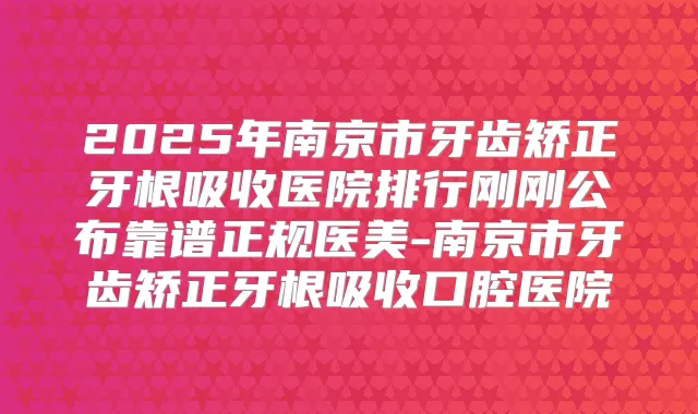 2025年南京市牙齿矫正牙根吸收医院排行刚刚公布靠谱正规医美-南京市牙齿矫正牙根吸收口腔医院