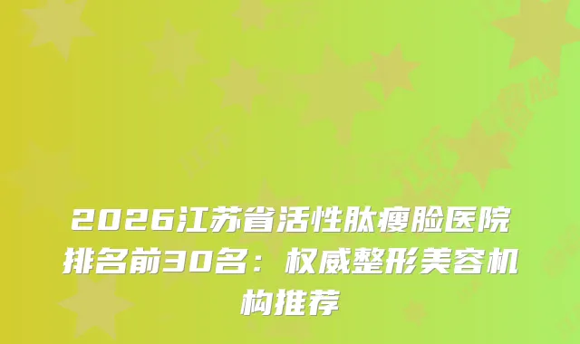 2026江苏省活性肽瘦脸医院排名前30名：整形美容机构推荐