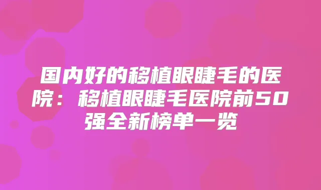 国内好的移植眼睫毛的医院：移植眼睫毛医院前50强全新榜单一览