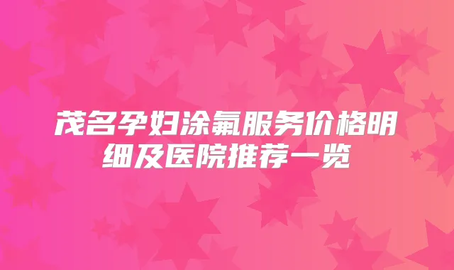 茂名孕妇涂氟服务价格明细及医院推荐一览