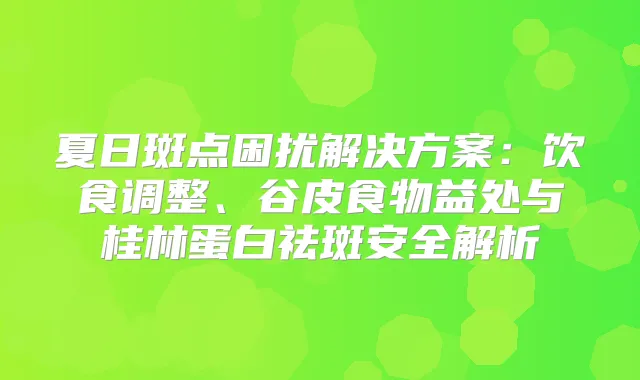 夏日斑点困扰解决方案：饮食调整、谷皮食物益处与桂林蛋白祛斑安全解析