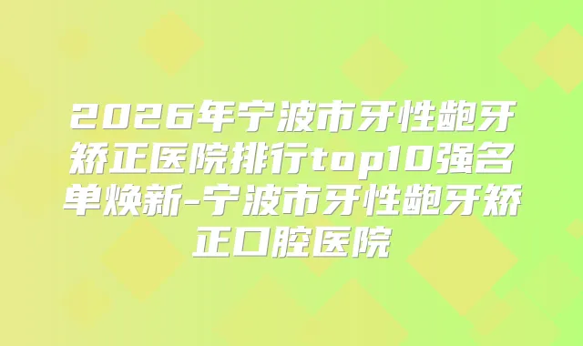 2026年宁波市牙性龅牙矫正医院排行top10强名单焕新-宁波市牙性龅牙矫正口腔医院
