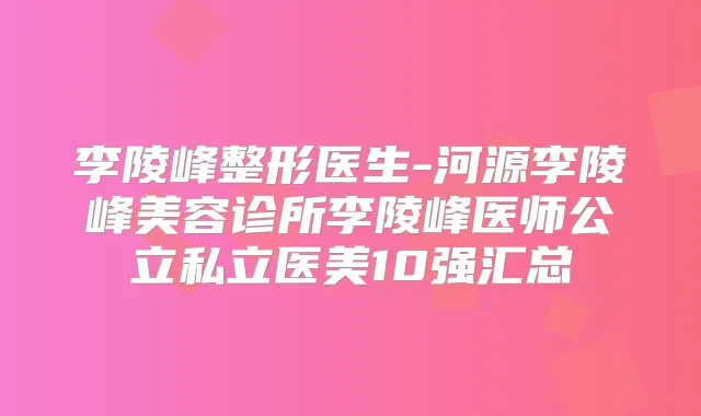 李陵峰整形医生-河源李陵峰美容诊所李陵峰医师公立私立医美10强汇总