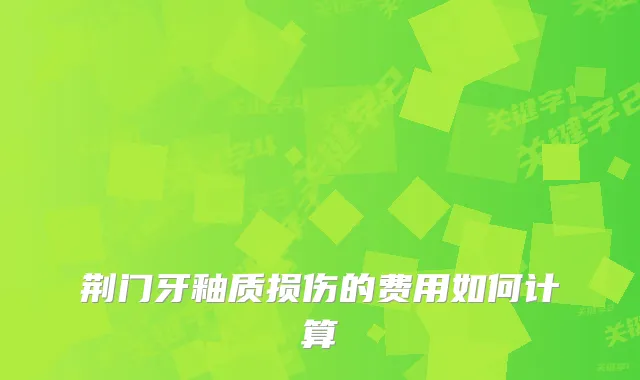 荆门牙釉质损伤的费用如何计算